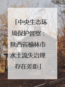 中央生态环境保护督察：陕西省榆林市水土流失治理存在差距