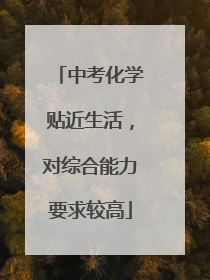 中考化学贴近生活，对综合能力要求较高