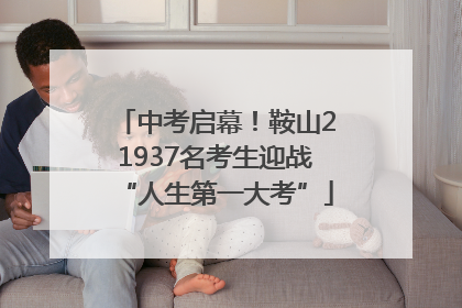 中考启幕！鞍山21937名考生迎战“人生第一大考”