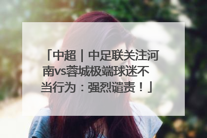 中超｜中足联关注河南vs蓉城极端球迷不当行为：强烈谴责！