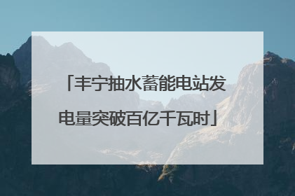 丰宁抽水蓄能电站发电量突破百亿千瓦时