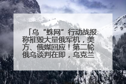 乌“蛛网”行动战报称摧毁大量俄军机，美方、俄媒回应！第二轮俄乌谈判在即，乌克兰提出三大诉求