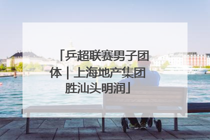 乒超联赛男子团体｜上海地产集团胜汕头明润