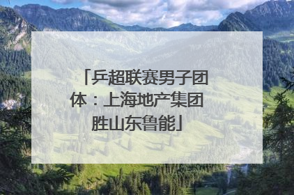 乒超联赛男子团体：上海地产集团胜山东鲁能