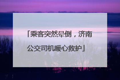 乘客突然晕倒，济南公交司机暖心救护