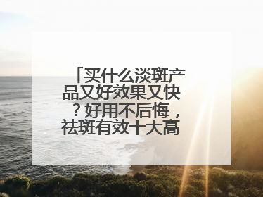 买什么淡斑产品又好效果又快？好用不后悔，祛斑有效十大高性价比品牌