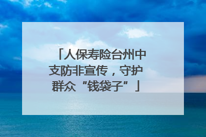 人保寿险台州中支防非宣传，守护群众“钱袋子”