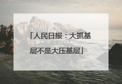 人民日报：大抓基层不是大压基层