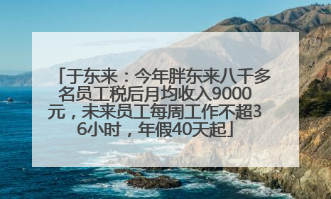 于东来：今年胖东来八千多名员工税后月均收入9000元，未来员工每周工作不超36小时，年假40天起