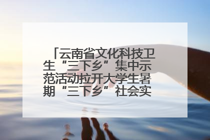 云南省文化科技卫生“三下乡”集中示范活动拉开大学生暑期“三下乡”社会实践活动序幕