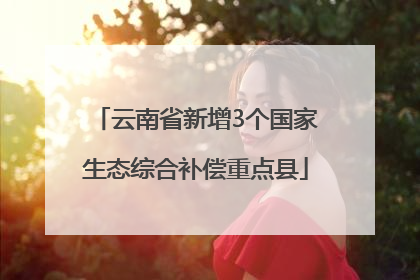 云南省新增3个国家生态综合补偿重点县