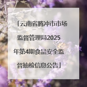 云南省腾冲市市场监督管理局2025年第4期食品安全监督抽检信息公告