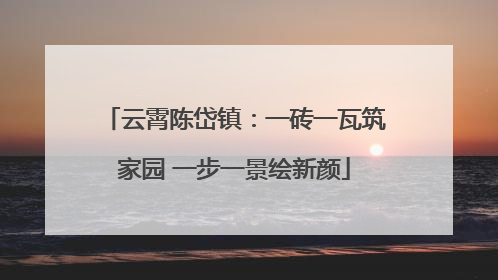 云霄陈岱镇：一砖一瓦筑家园 一步一景绘新颜