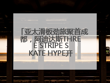 亚太滑板劲旅聚首成都，阿迪达斯THREE STRIPE SKATE HYPE开启竞技潮流双重狂欢