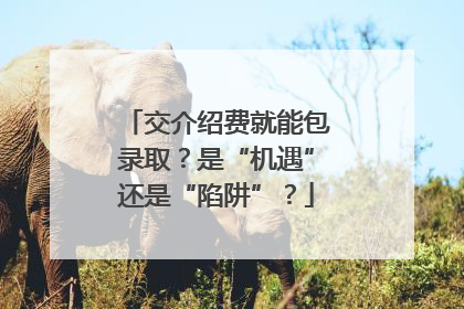 交介绍费就能包录取？是“机遇”还是“陷阱”？