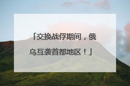 交换战俘期间，俄乌互袭首都地区！