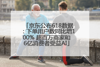 京东公布618数据：下单用户数同比增100% 超百万商家和6亿消费者受益AI