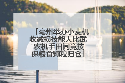 亳州举办小麦机收减损技能大比武 农机手田间竞技保粮食颗粒归仓