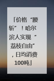 价格“腰斩”！哈尔滨人实现“荔枝自由”，日均消费100吨