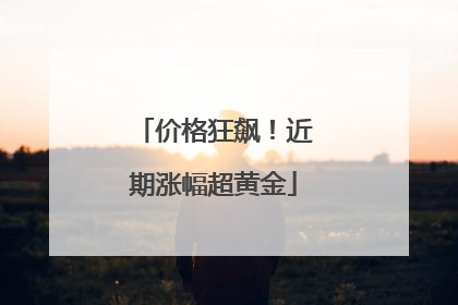 价格狂飙！近期涨幅超黄金