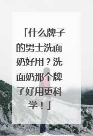 什么牌子的男士洗面奶好用？洗面奶那个牌子好用更科学！