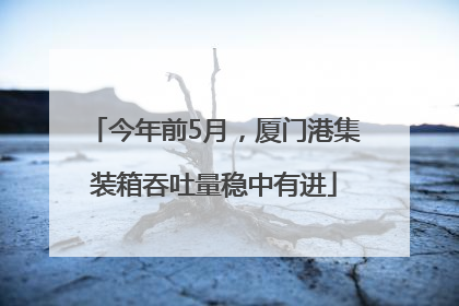 今年前5月，厦门港集装箱吞吐量稳中有进