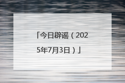 今日辟谣（2025年7月3日）