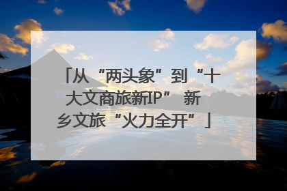 从“两头象”到“十大文商旅新IP” 新乡文旅“火力全开”