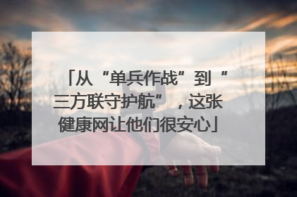 从“单兵作战”到“三方联守护航”，这张健康网让他们很安心