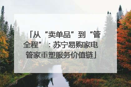 从“卖单品”到“管全程”：苏宁易购家电管家重塑服务价值链