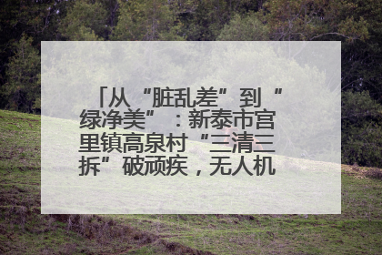 从“脏乱差”到“绿净美”：新泰市宫里镇高泉村“三清三拆”破顽疾，无人机“天眼”护新颜