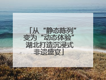 从“静态陈列”变为“动态体验” 湖北打造沉浸式非遗盛宴