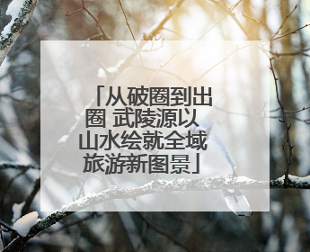 从破圈到出圈 武陵源以山水绘就全域旅游新图景