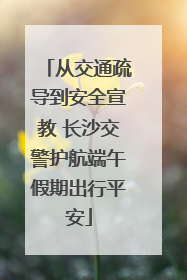 从交通疏导到安全宣教 长沙交警护航端午假期出行平安