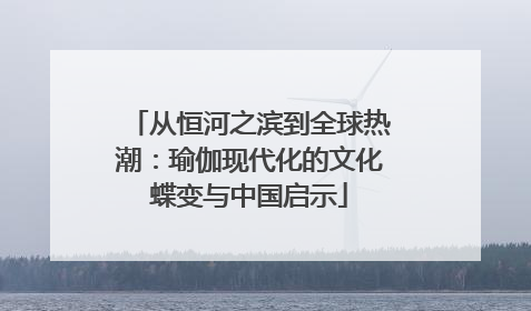 从恒河之滨到全球热潮：瑜伽现代化的文化蝶变与中国启示