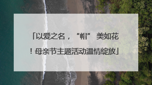 以爱之名，“帽” 美如花！母亲节主题活动温情绽放
