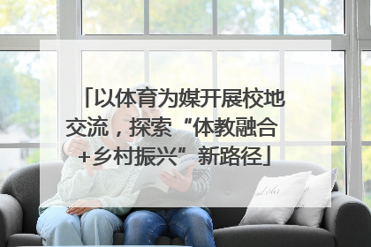 以体育为媒开展校地交流，探索“体教融合+乡村振兴”新路径