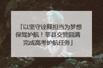以坚守诠释担当为梦想保驾护航！莘县交警圆满完成高考护航任务