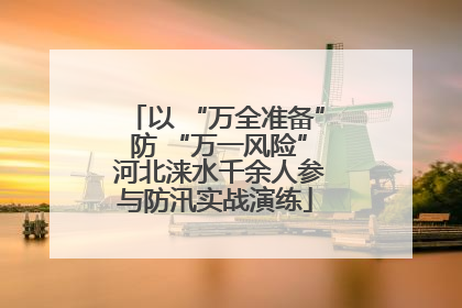 以 “万全准备” 防 “万一风险” 河北涞水千余人参与防汛实战演练