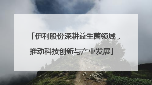 伊利股份深耕益生菌领域，推动科技创新与产业发展