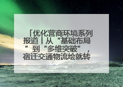 优化营商环境系列报道丨从“基础布局”到“多维突破”，宿迁交通物流绘就转型增效新画卷