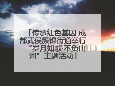 传承红色基因 成都武侯簇锦街道举行“岁月如歌·不负山河”主题活动