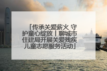 传承关爱薪火 守护童心绽放丨聊城市住建局开展关爱残疾儿童志愿服务活动