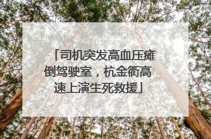 司机突发高血压瘫倒驾驶室，杭金衢高速上演生死救援