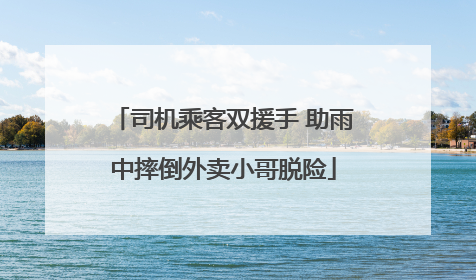 司机乘客双援手 助雨中摔倒外卖小哥脱险