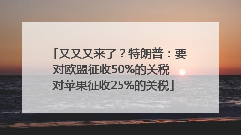 又又又来了？特朗普：要对欧盟征收50%的关税 对苹果征收25%的关税