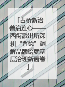 古桥新治 善治连心——西街派出所深耕“晋德”调解品牌绘就基层治理新画卷