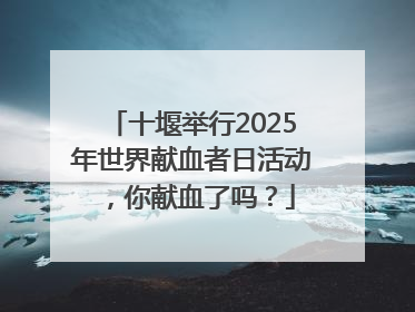 十堰举行2025年世界献血者日活动，你献血了吗？