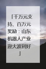 千万元支持、百万元奖励：山东机器人产业迎大波利好