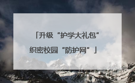 升级“护学大礼包”织密校园“防护网”